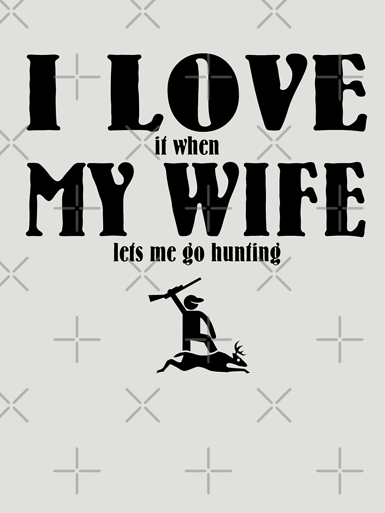 i love it when my wife lets me go hunting