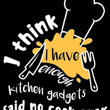 I think i have enough kitchen gadgets - said no cook ever - Funny