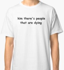 kim there's people that are dying Classic T-Shirt