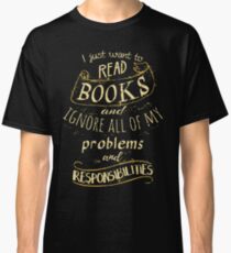 I just want to read BOOKS and ignore all of my problems and responsibilities Classic T-Shirt