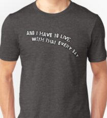 ...and I have to live with that every day Unisex T-Shirt