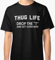 Thug Life. Drop the "T" and get over here Classic T-Shirt