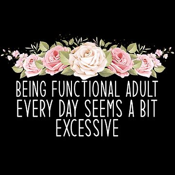 Being a Functional Adult Every Day Seems a Bit Excessive : Funny Adulthood  Sayings, Floral Flowers  Poster for Sale by saiikoqueen