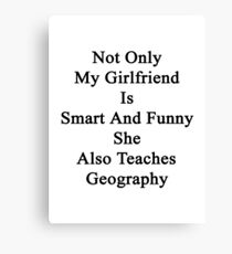 Not Only My Girlfriend Is Smart And Funny She Also Teaches Geography Canvas Print
