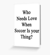 Who Needs Love When Soccer Is Your Thing? Greeting Card