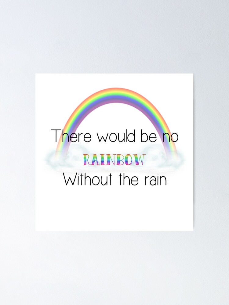 "There would be no rainbow without the rain" Poster by AnencephalyHope