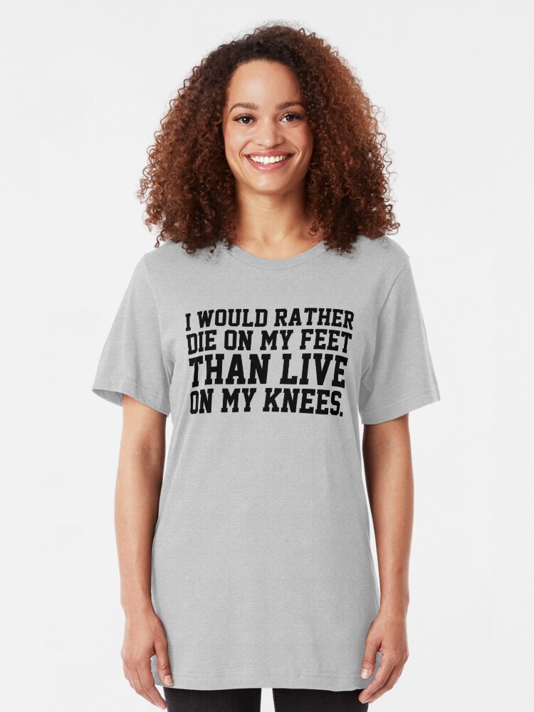 better to die on your feet than live on your knees t shirt