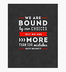 "We are bound by our choices, but we are more than our mistakes." - Kate Beckett Photographic Print