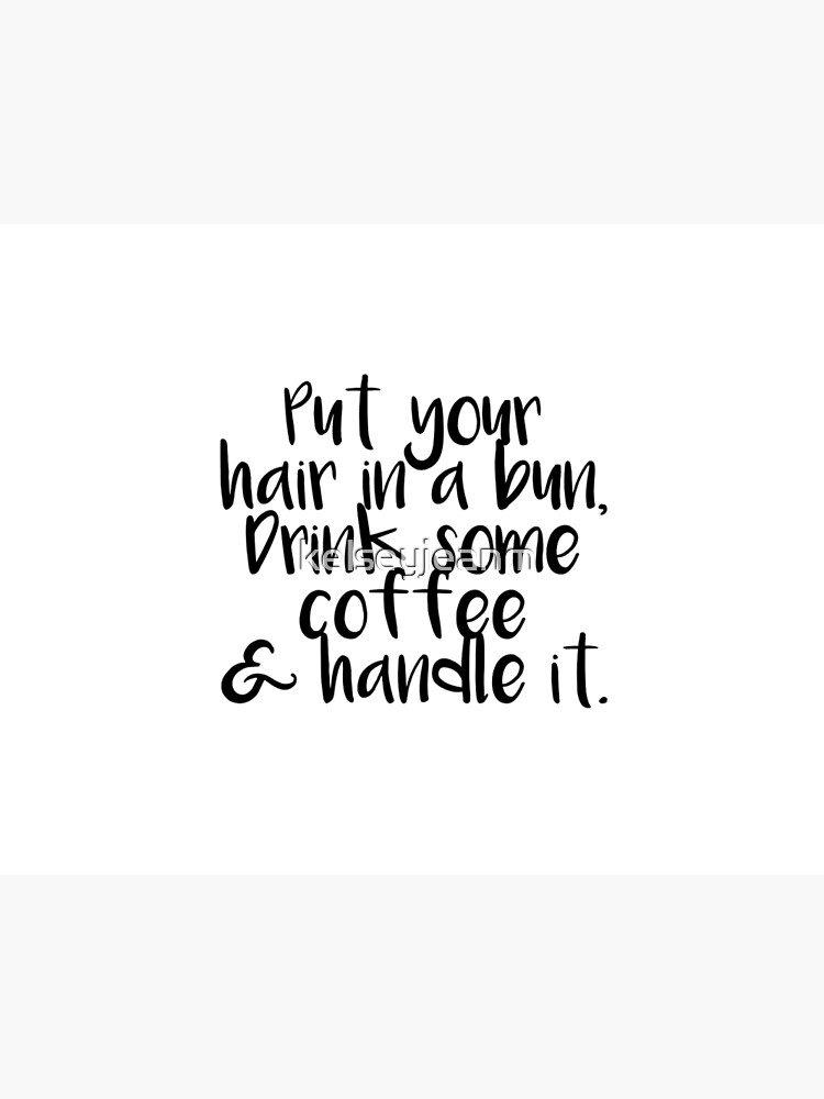 Put Your Hair In A Bun Drink Some Coffee And Handle It Art