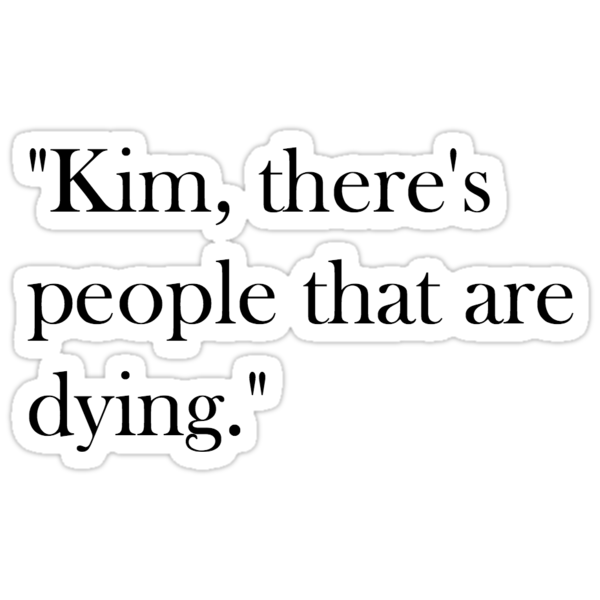 kim there's people that are dying shirt