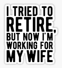 I Tried To Retire But Now I'm Working For My Wife Sticker