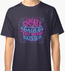 Create The Things You Wished Existed Classic T-Shirt