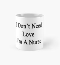 I Don't Need Love I'm A Nurse Mug