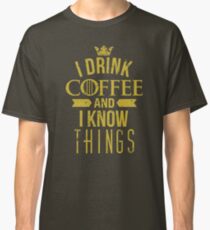 I Drink Coffee And I Know Things Classic T-Shirt