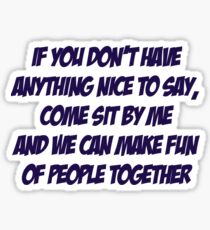 If you don't have anything nice to say, come sit by me and we can make fun of people together Sticker