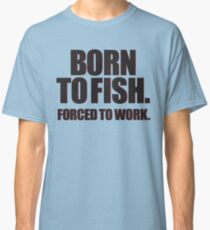 Born to Fish. Forced to Work. Classic T-Shirt