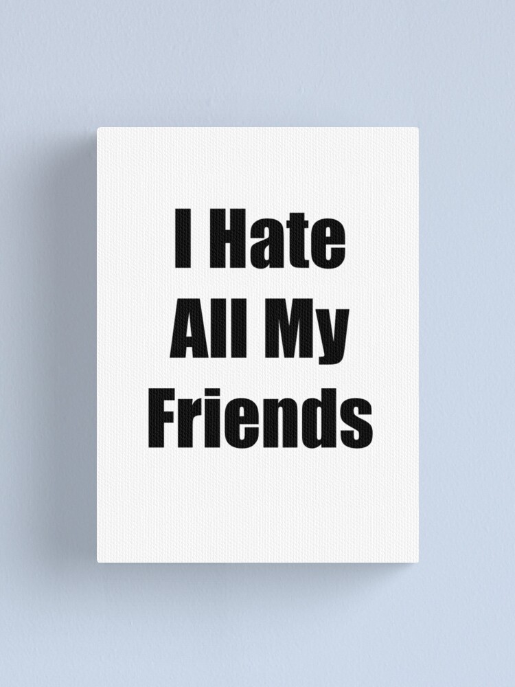 i-hate-my-friends-canvas-print-by-miserytees-redbubble