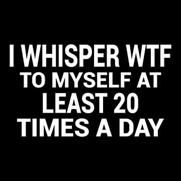 I Whisper WTF to Myself Like 20 Time Every Day Cute Funny 