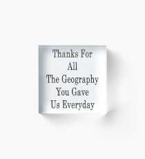 Thanks For All The Geography You Gave Us Everyday Acrylic Block
