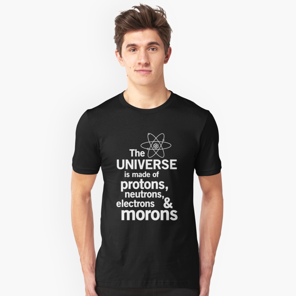 Universe is made of protons, neutrons and morons Unisex T-Shirt Front