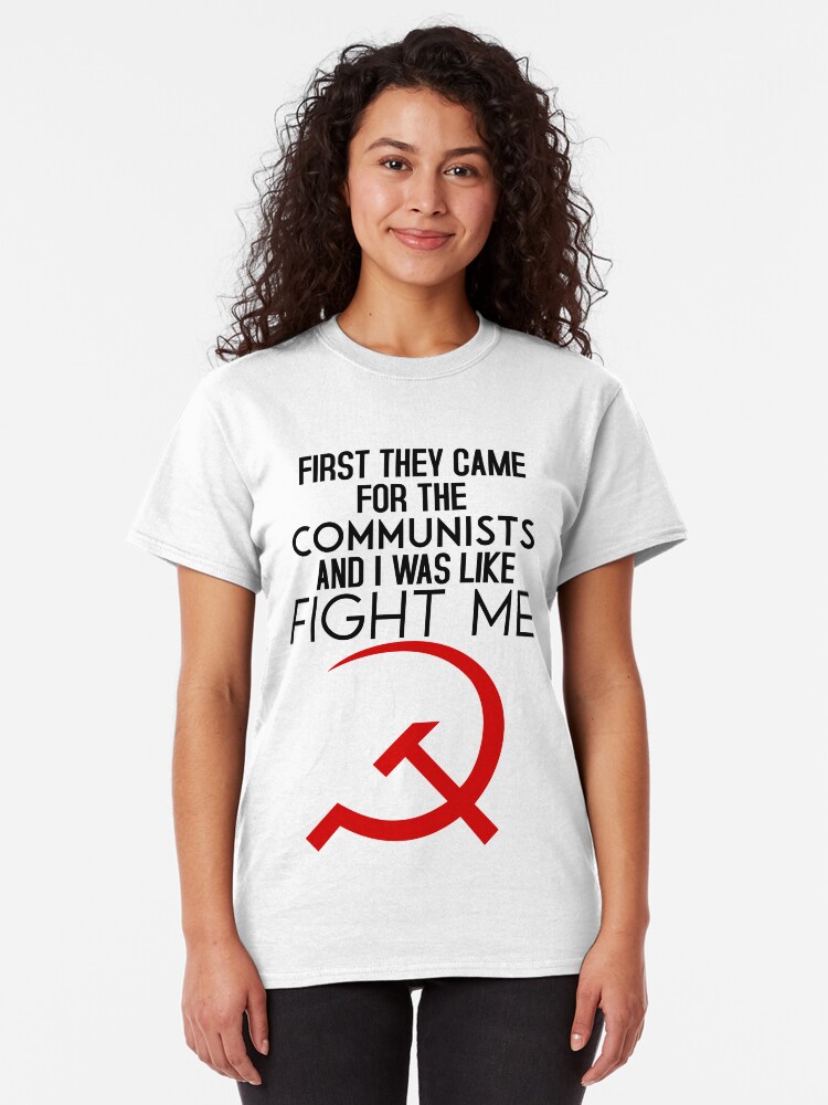  first they came for the communists and i was like fight me t shirt by
