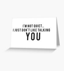 I'm not quiet.. I just don't like talking to YOU Greeting Card