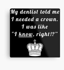 My dentist told me I needed a crown. I was like "I know, right!?" Metal Print