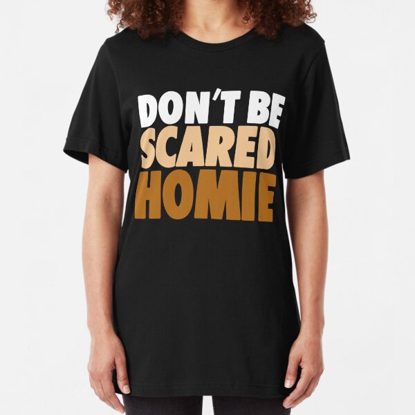 dont be scared homie shirt