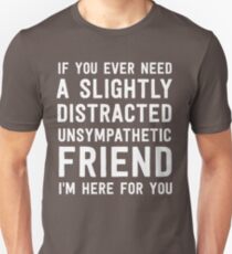 If you ever need a slightly distracted unsympathetic friend I'm here for you Unisex T-Shirt