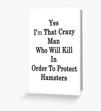 Yes I'm That Crazy Man Who Will Kill In Order To Protect Hamsters Greeting Card