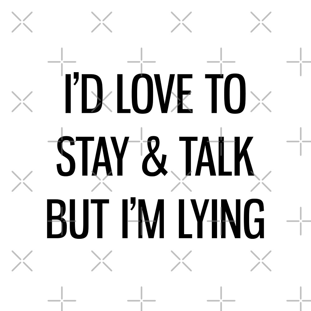 i would love to stay and talk but