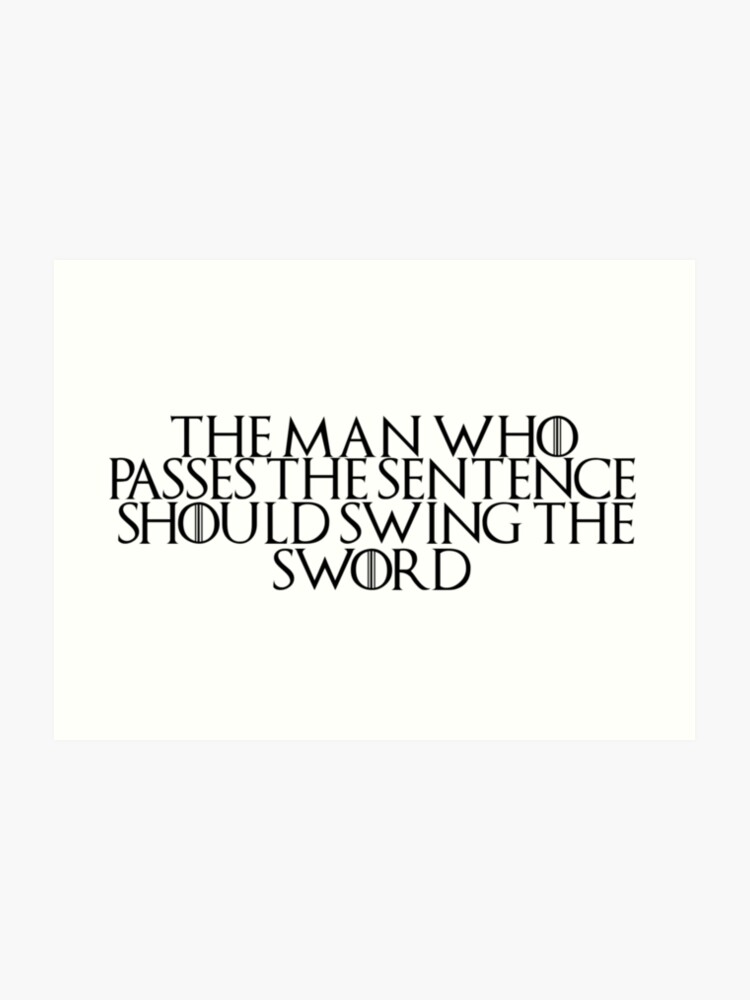 Game Of Thrones Quote 6 The Man Who Passes The Sentence Should Swing The Sword Art Print