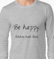 Be happy. Bitches hate that. Long Sleeve T-Shirt