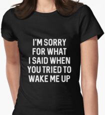 I'm sorry for what I said when you tried to wake me up Women's Fitted T-Shirt