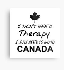 I DON'T NEED THERAPY I JUST NEED TO GO TO CANADA Metal Print