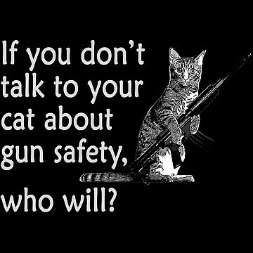 TALKING TO YOUR CAT ABOUT GUN SAFETY?? 