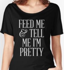 Feed Me and Tell Me I'm Pretty Women's Relaxed Fit T-Shirt