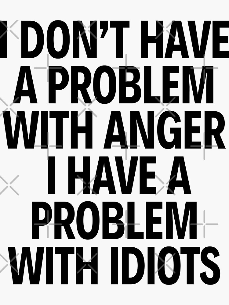 i-don-t-have-a-problem-with-anger-i-have-a-problem-with-idiots