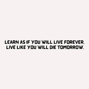 "Learn as if you will live forever, live like you will die tomorrow