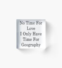 No Time For Love I Only Have Time For Geography Acrylic Block