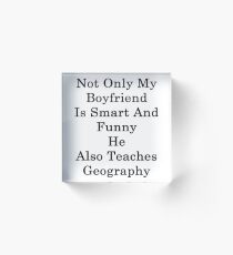 Not Only My Boyfriend Is Smart And Funny He Also Teaches Geography Acrylic Block
