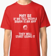 May be If we Tell People Brain is an App They will Start Using It Classic T-Shirt