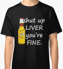 Shut Up Liver You're Fine Classic T-Shirt