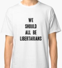 We Should All Be Libertarians Classic T-Shirt