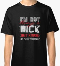 I'm not always a dick - just kidding go fuck yourself Classic T-Shirt