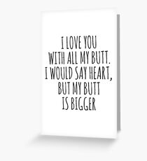 I love you with all my butt. I would say heart, but my butt is bigger Greeting Card