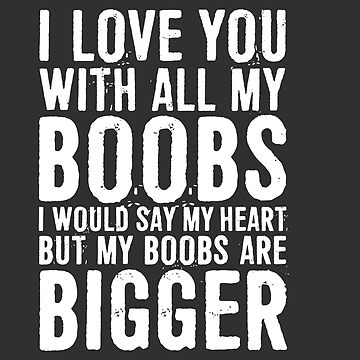 I Love You With All My Boobs I Would Say My Heart But My Boobs Are