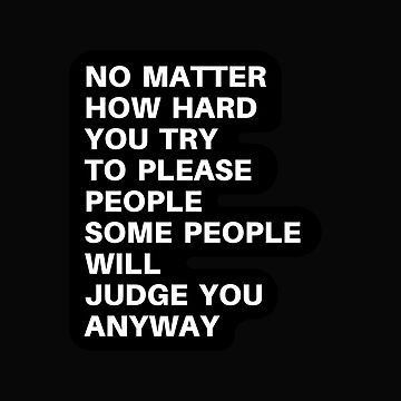 no matter how hard you try to be please people, some people will judge you  anyway | Pin