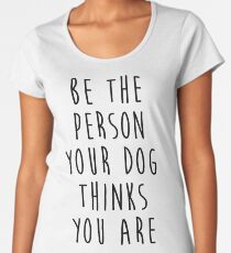 be the person your dog thinks you are Women's Premium T-Shirt