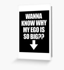 WANNA KNOW WHY MY EGO IS SO BIG? Greeting Card